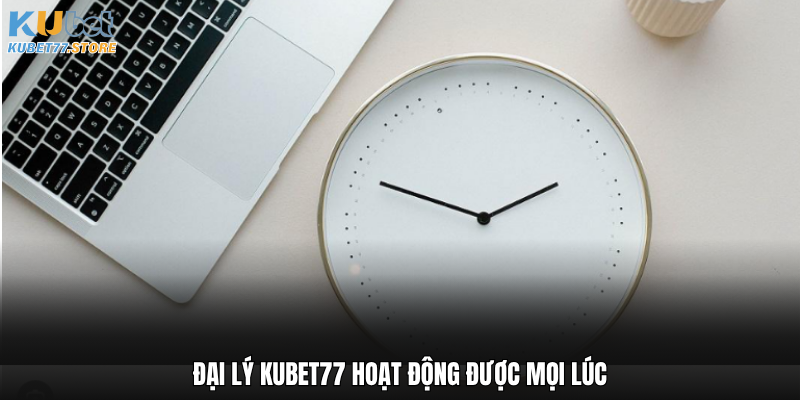 Đại lý Kubet77 hoạt động được mọi lúc