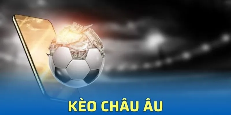 Kèo Châu Âu Và 3 Điều Quan Trọng Cần Biết Để Đặt Cược